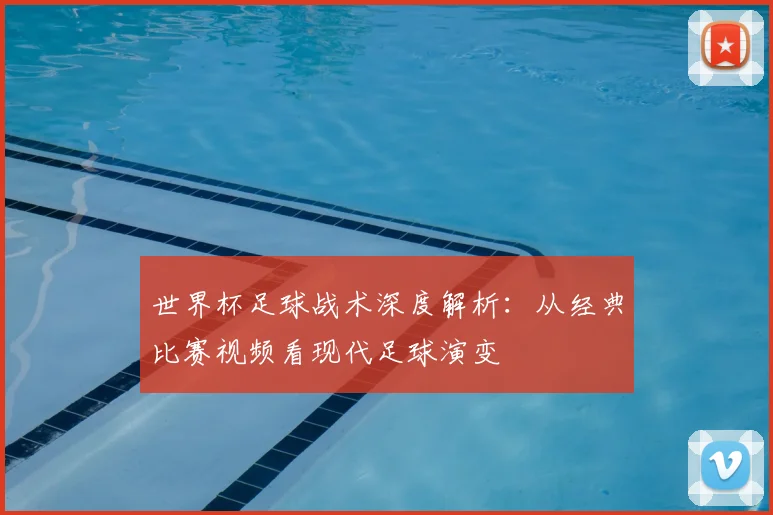 世界杯足球战术深度解析:从经典比赛视频看现代足球演变