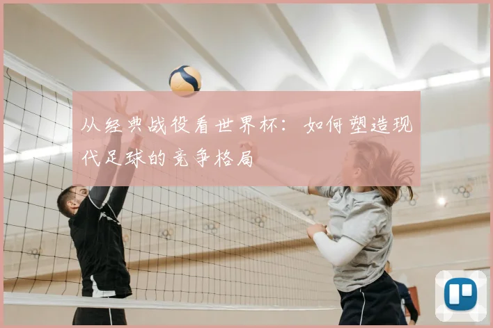 从经典战役看世界杯:如何塑造现代足球的竞争格局