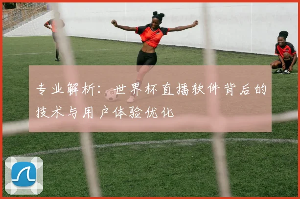 专业解析:世界杯直播软件背后的技术与用户体验优化