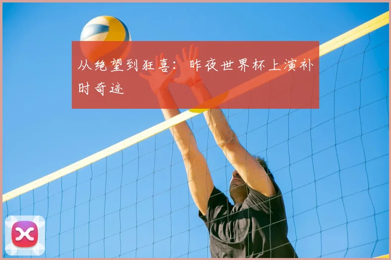 从绝望到狂喜：昨夜世界杯上演补时奇迹