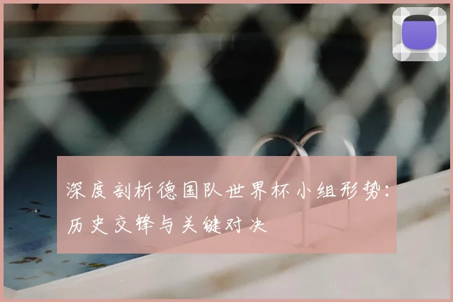 深度剖析德国队世界杯小组形势:历史交锋与关键对决
