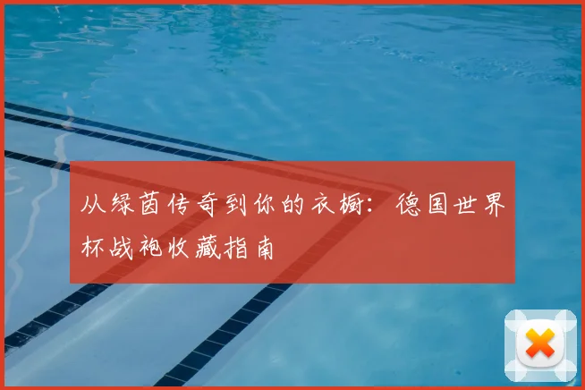 从绿茵传奇到你的衣橱:德国世界杯战袍收藏指南