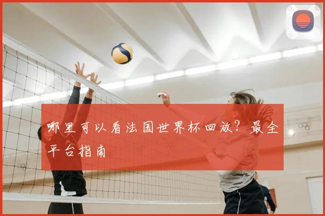 哪里可以看法国世界杯回放?最全平台指南
