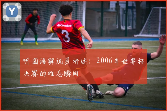 听国语解说员讲述:2006年世界杯决赛的难忘瞬间