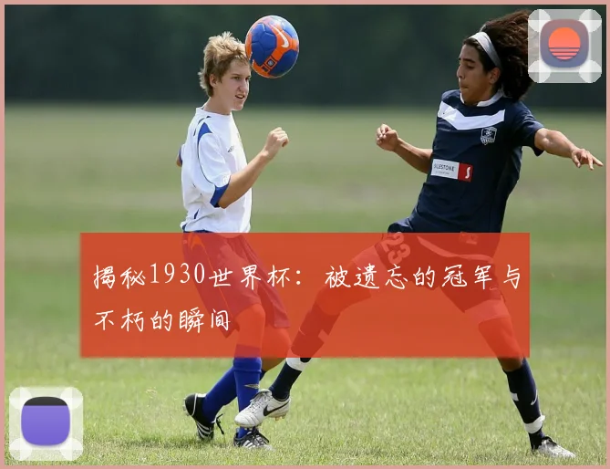 揭秘1930世界杯:被遗忘的冠军与不朽的瞬间