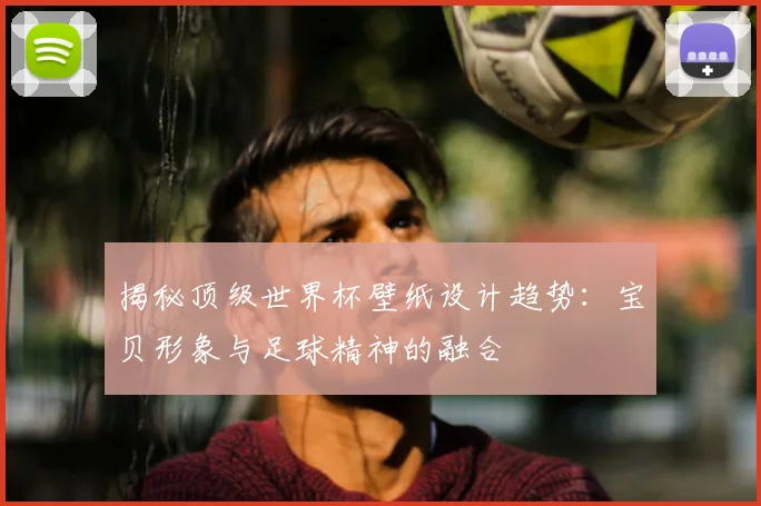 揭秘顶级世界杯壁纸设计趋势:宝贝形象与足球精神的融合