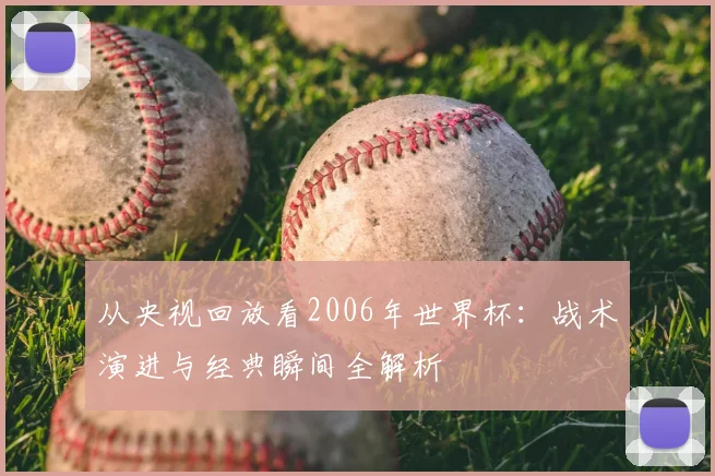 从央视回放看2006年世界杯:战术演进与经典瞬间全解析